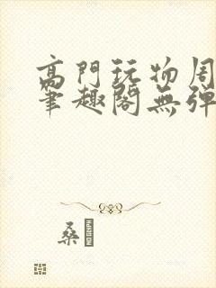 高门玩物周漫漫笔趣阁无弹窗