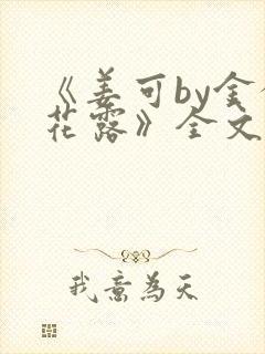 《姜可by金银花露》全文免费阅读