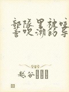 部队里被咬住花蒂吹潮的导演是谁