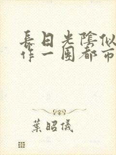 长日光阴似箭乱作一团都市言情