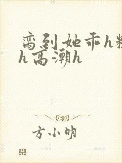 脔到她乖h粗话h高潮h