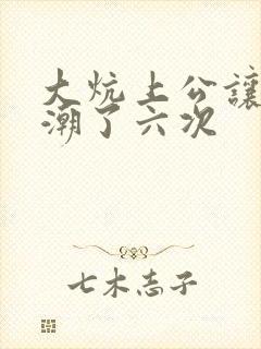 大炕上公让我高潮了六次