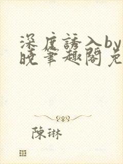 深度诱入by欲晓笔趣阁免费阅读小说