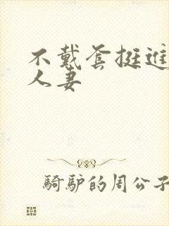 不戴套挺进朋友人妻