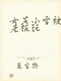 女友小雪被房东老板玩