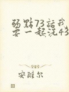 弱点73话我也要一起洗43321