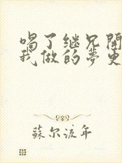 喝了继兄开的药我做的梦更精彩了