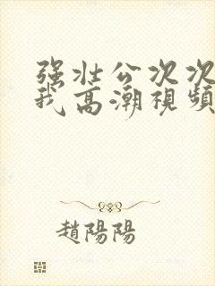 强壮公次次弄得我高潮视频