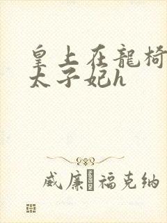 皇上在龙椅上c太子妃h