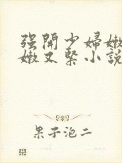 强开少妇嫩苞又嫩又紧小说