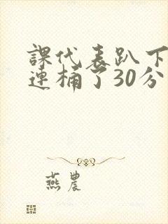 课代表趴下让我连桶了30分钟