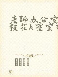 老师办公室狂肉校花h寝室视频