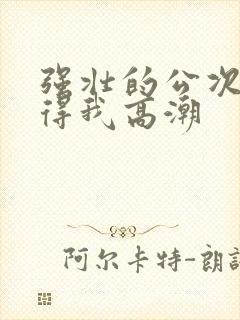 强壮的公次次弄得我高潮