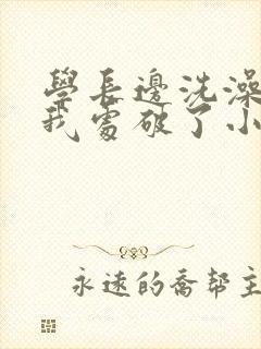 学长边洗澡边把我处破了小说