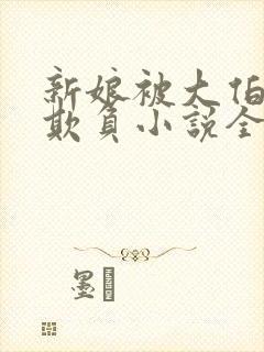 新娘被大伯轮流欺负小说全文免费