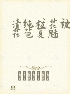 清纯校花被迫开花苞夏魅