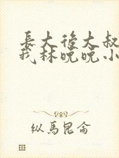 长大后大叔狂宠我林晚晚小说