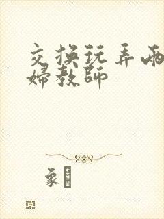 交换玩弄两个美妇教师