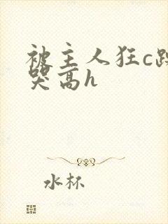 被主人狂c躁到哭高h