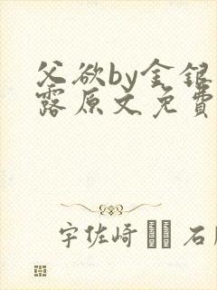 父欲by金银花露原文免费阅读笔趣阁