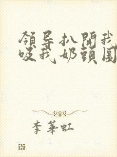 领导扒开我奶罩吸我奶头图片