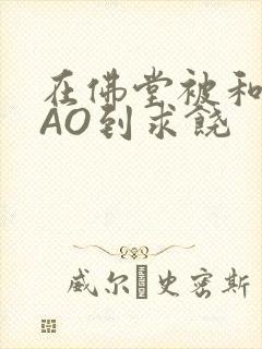 在佛堂被和尚CAO到求饶