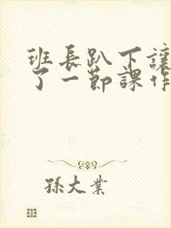 班长趴下让我C了一节课作文