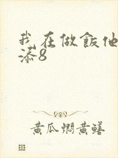 我在做饭他在下添8