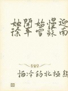 她开始慢迎迎合徐平雪苏南风