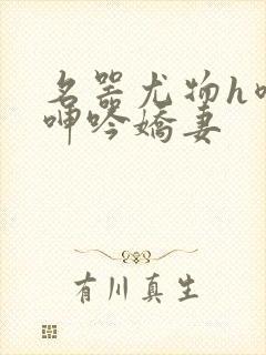 名器尤物h喷汁呻吟娇妻