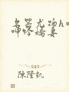 名器尤物h喷汁呻吟娇妻