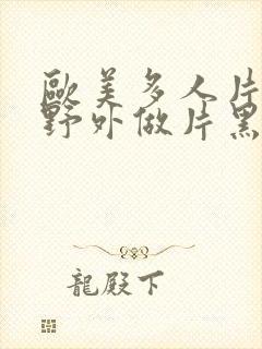 欧美多人片高潮野外做片黑人