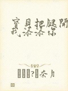 宝贝把腿开大让我添添你