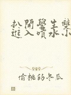 扒开学生双腿猛进入喷水小说