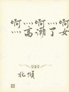 啊灬啊灬啊灬快灬高潮了女