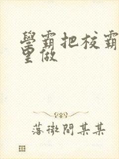 学霸把校霸往死里做