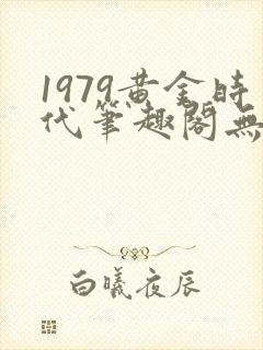 1979黄金时代笔趣阁无弹窗无错版