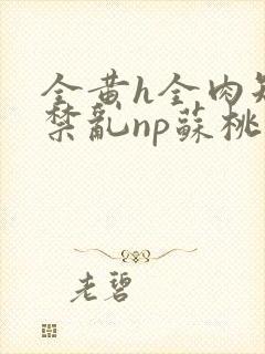 全黄h全肉短篇禁乱np苏桃