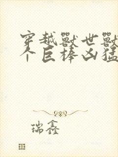 穿越兽世兽王个个巨棒凶猛