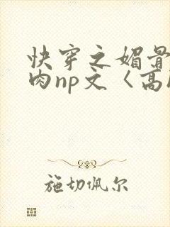 快穿之媚骨h啪肉np文〈高h〉