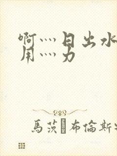 啊灬日出水了灬用灬力