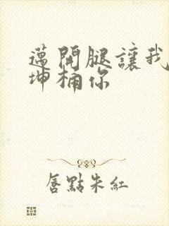 迈开腿让我的坤坤桶你