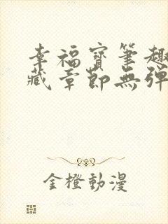 幸福宝笔趣阁隐藏章节无弹窗