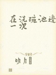 在洗碗池边要了一次