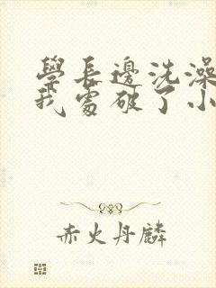 学长边洗澡边把我处破了小说