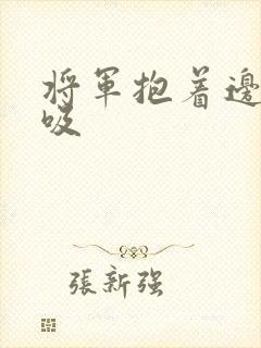 将军抱着边走边吸