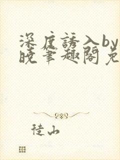 深度诱入by欲晓笔趣阁免费阅读小说