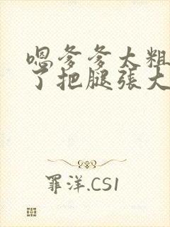 嗯爹爹太粗太长了把腿张大点