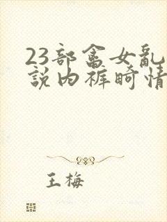 23部禽女乱小说内裤畸情视频