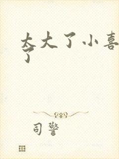 太大了小喜涨死了